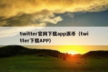 twitter官网下载app派币（twitter下载APP）