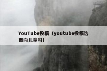 YouTube投稿（youtube投稿选面向儿童吗）