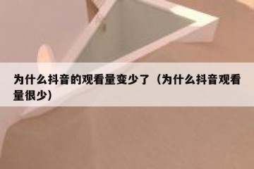 为什么抖音的观看量变少了（为什么抖音观看量很少）