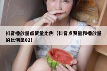 抖音播放量点赞量比例（抖音点赞量和播放量的比例是02）