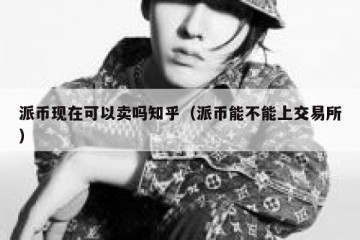 派币现在可以卖吗知乎（派币能不能上交易所）