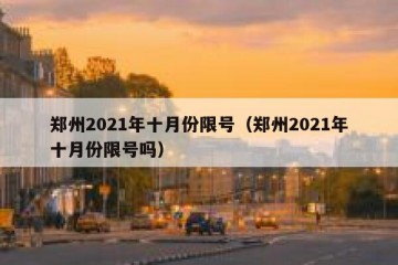 郑州2021年十月份限号（郑州2021年十月份限号吗）