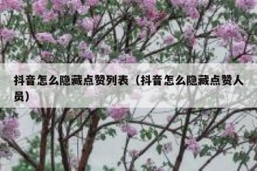 抖音怎么隐藏点赞列表（抖音怎么隐藏点赞人员）
