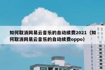 如何取消网易云音乐的自动续费2021（如何取消网易云音乐的自动续费oppo）