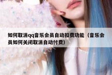 如何取消qq音乐会员自动扣费功能（音乐会员如何关闭取消自动付费）