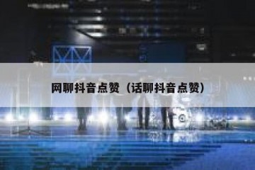网聊抖音点赞（话聊抖音点赞）
