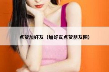点赞加好友（加好友点赞朋友圈）