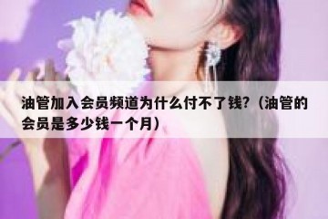 油管加入会员频道为什么付不了钱?（油管的会员是多少钱一个月）