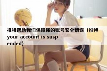 推特帮助我们保障你的账号安全错误（推特 your account is suspended）