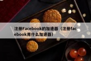 注册Facebook的加速器（注册facebook用什么加速器）
