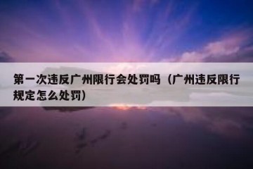 第一次违反广州限行会处罚吗（广州违反限行规定怎么处罚）