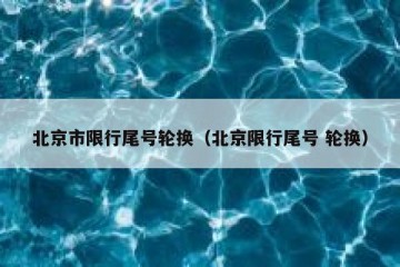 北京市限行尾号轮换（北京限行尾号 轮换）