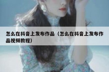 怎么在抖音上发布作品（怎么在抖音上发布作品视频教程）