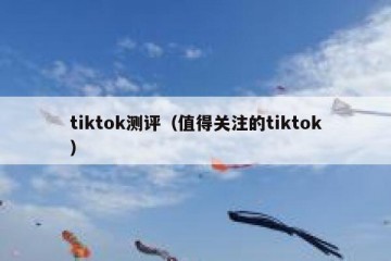 tiktok测评（值得关注的tiktok）