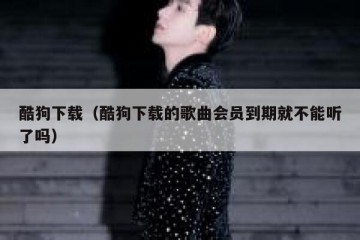 酷狗下载（酷狗下载的歌曲会员到期就不能听了吗）