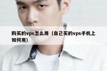 购买的vps怎么用（自己买的vps手机上如何用）