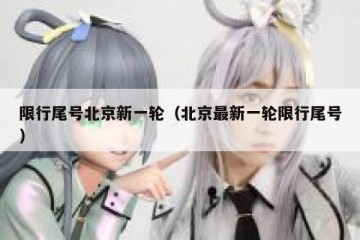 限行尾号北京新一轮（北京最新一轮限行尾号）