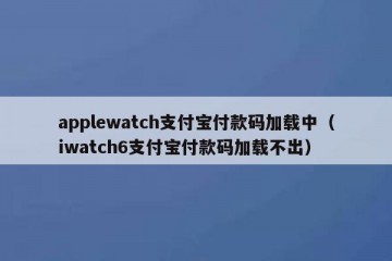 applewatch支付宝付款码加载中（iwatch6支付宝付款码加载不出）