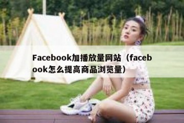 Facebook加播放量网站（facebook怎么提高商品浏览量）