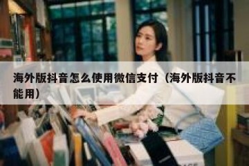 海外版抖音怎么使用微信支付（海外版抖音不能用）