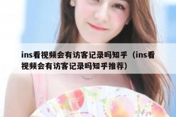 ins看视频会有访客记录吗知乎（ins看视频会有访客记录吗知乎推荐）