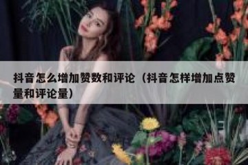 抖音怎么增加赞数和评论（抖音怎样增加点赞量和评论量）