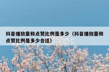 抖音播放量和点赞比例是多少（抖音播放量和点赞比例是多少合适）