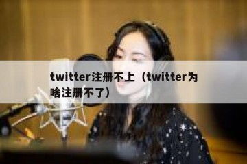 twitter注册不上（twitter为啥注册不了）