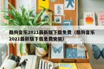 酷狗音乐2021最新版下载免费（酷狗音乐2021最新版下载免费安装）
