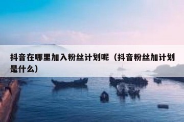 抖音在哪里加入粉丝计划呢（抖音粉丝加计划是什么）