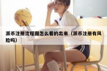 派币注册流程图怎么看的出来（派币注册有风险吗）