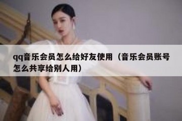 qq音乐会员怎么给好友使用（音乐会员账号怎么共享给别人用）
