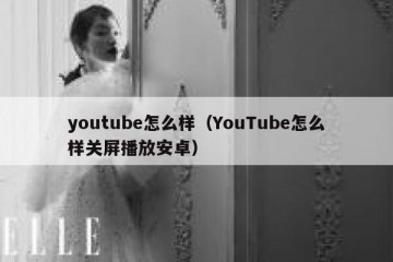 youtube怎么样（YouTube怎么样关屏播放安卓）