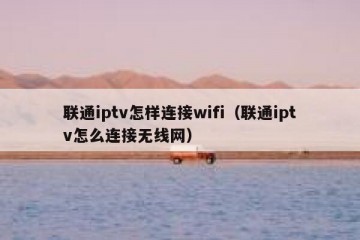 联通iptv怎样连接wifi（联通iptv怎么连接无线网）