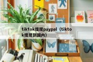 tiktok提现paypal（tiktok提现到国内）