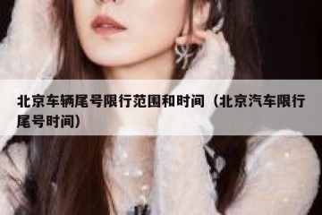 北京车辆尾号限行范围和时间（北京汽车限行尾号时间）