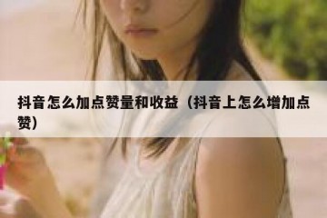 抖音怎么加点赞量和收益（抖音上怎么增加点赞）