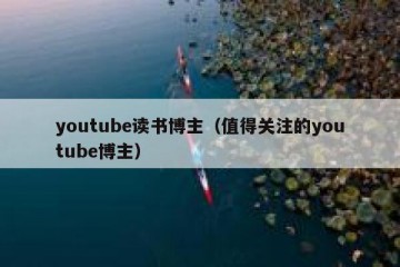 youtube读书博主（值得关注的youtube博主）