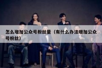 怎么增加公众号粉丝量（有什么办法增加公众号粉丝）