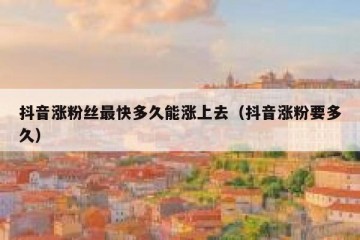 抖音涨粉丝最快多久能涨上去（抖音涨粉要多久）