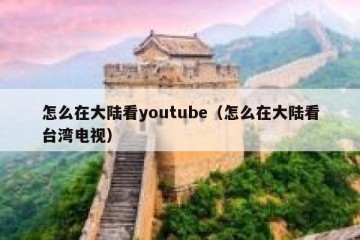 怎么在大陆看youtube（怎么在大陆看台湾电视）