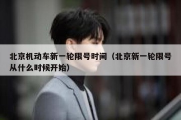 北京机动车新一轮限号时间（北京新一轮限号从什么时候开始）