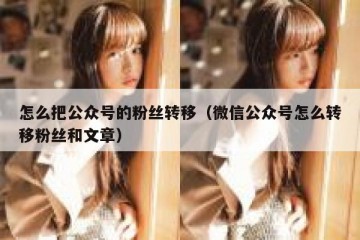 怎么把公众号的粉丝转移（微信公众号怎么转移粉丝和文章）
