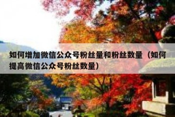 如何增加微信公众号粉丝量和粉丝数量（如何提高微信公众号粉丝数量）