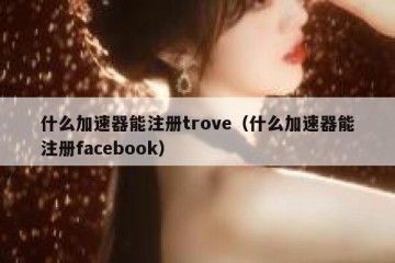 什么加速器能注册trove（什么加速器能注册facebook）