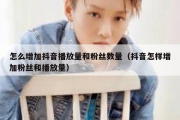 怎么增加抖音播放量和粉丝数量（抖音怎样增加粉丝和播放量）