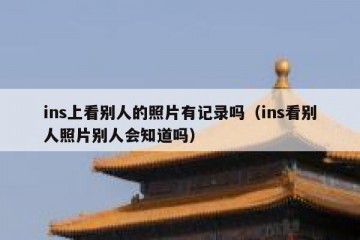 ins上看别人的照片有记录吗（ins看别人照片别人会知道吗）