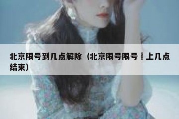 北京限号到几点解除（北京限号限号睌上几点结束）