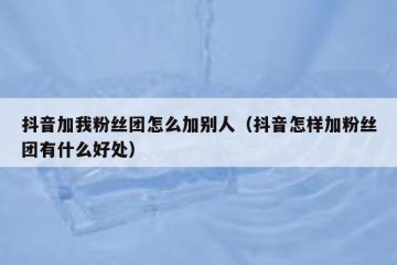 抖音加我粉丝团怎么加别人（抖音怎样加粉丝团有什么好处）