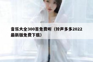 音乐大全300首免费听（铃声多多2022最新版免费下载）